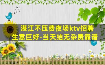 湛江不压费夜场ktv招聘生意巨好-当天结无杂费靠谱